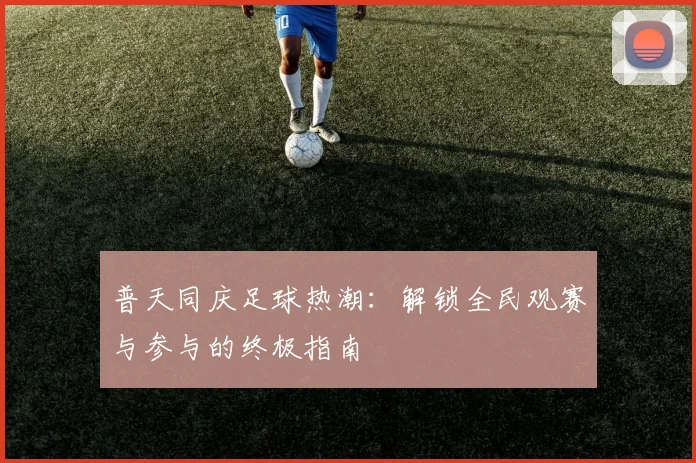 普天同庆足球热潮：解锁全民观赛与参与的终极指南