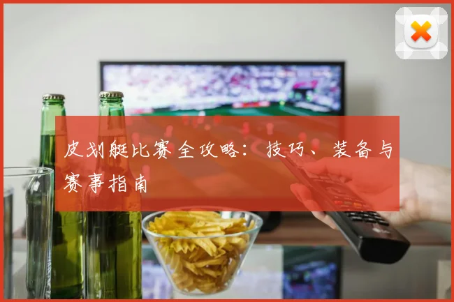 皮划艇比赛全攻略：技巧、装备与赛事指南