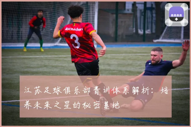 江苏足球俱乐部青训体系解析：培养未来之星的秘密基地
