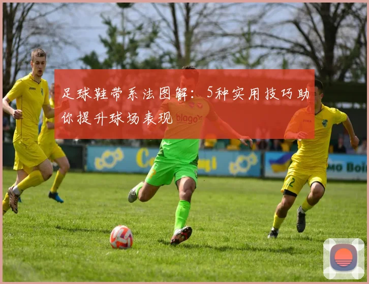 足球鞋带系法图解：5种实用技巧助你提升球场表现