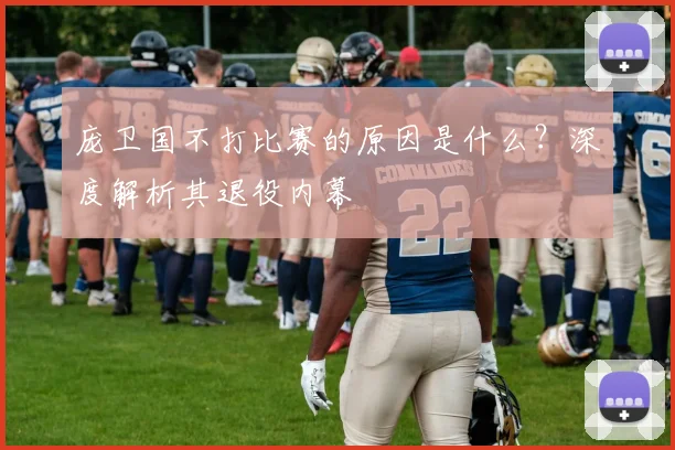 庞卫国不打比赛的原因是什么？深度解析其退役内幕
