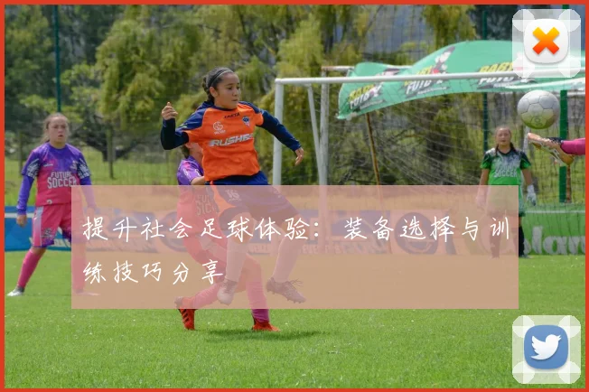 提升社会足球体验：装备选择与训练技巧分享