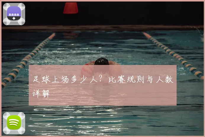 足球上场多少人？比赛规则与人数详解