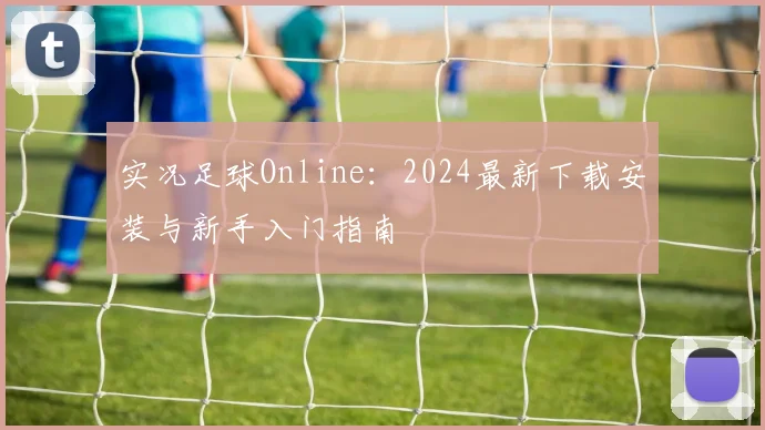 实况足球Online:2024最新下载安装与新手入门指南