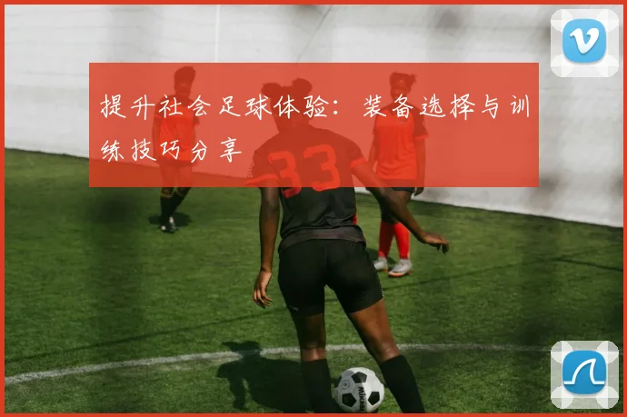 提升社会足球体验：装备选择与训练技巧分享