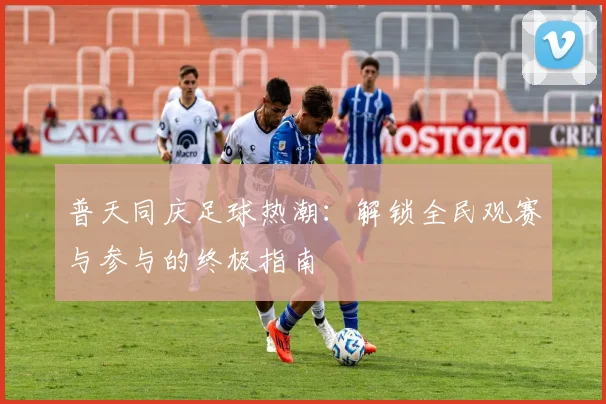 普天同庆足球热潮：解锁全民观赛与参与的终极指南