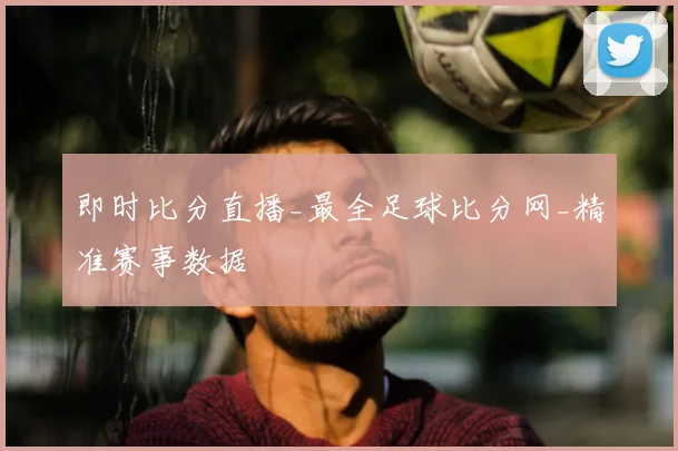即时比分直播_最全足球比分网_精准赛事数据