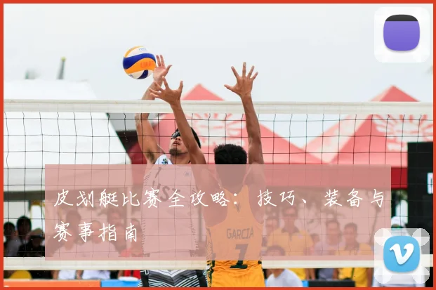 皮划艇比赛全攻略：技巧、装备与赛事指南